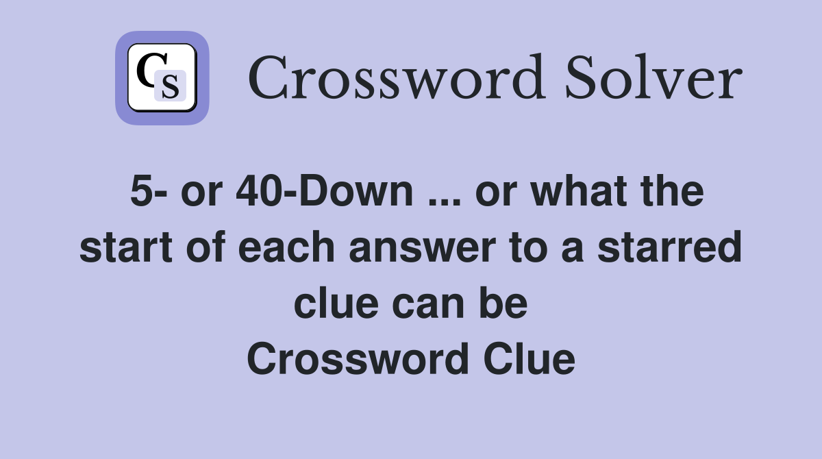 5 or 40Down or what the start of each answer to a starred clue